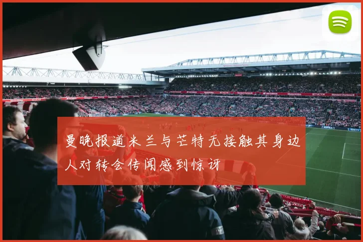 曼晚报道米兰与芒特无接触其身边人对转会传闻感到惊讶