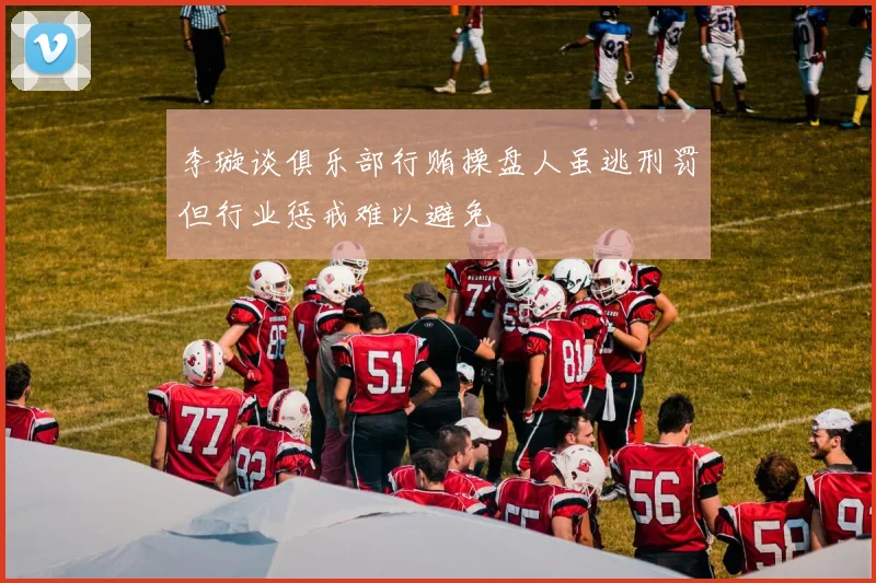 李璇谈俱乐部行贿操盘人虽逃刑罚但行业惩戒难以避免