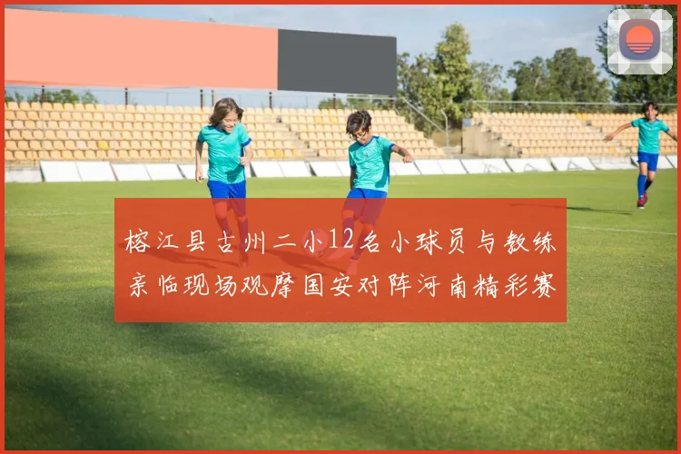 榕江县古州二小12名小球员与教练亲临现场观摩国安对阵河南精彩赛事