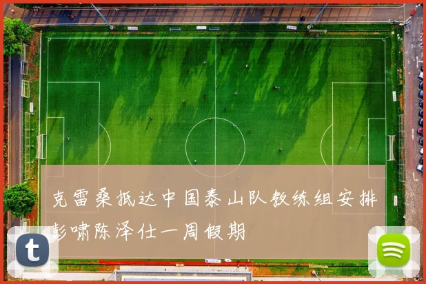 克雷桑抵达中国泰山队教练组安排彭啸陈泽仕一周假期