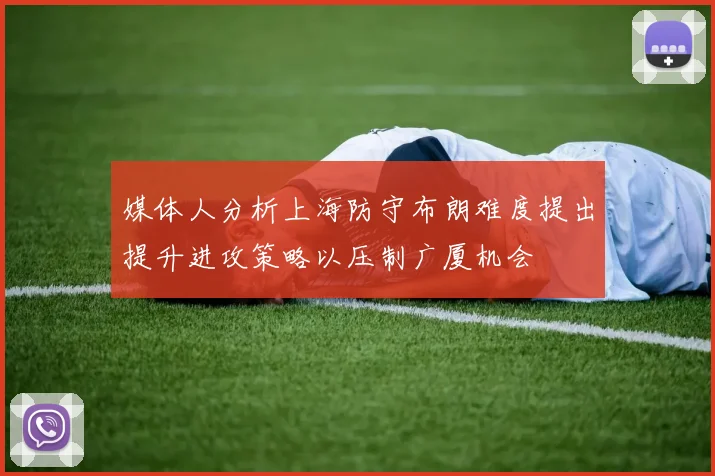 媒体人分析上海防守布朗难度提出提升进攻策略以压制广厦机会
