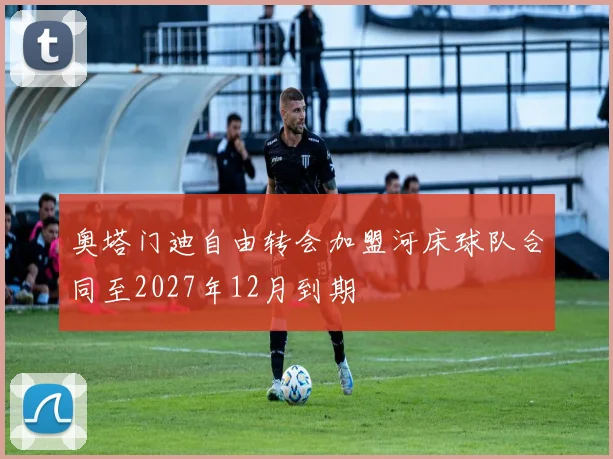 奥塔门迪自由转会加盟河床球队合同至2027年12月到期