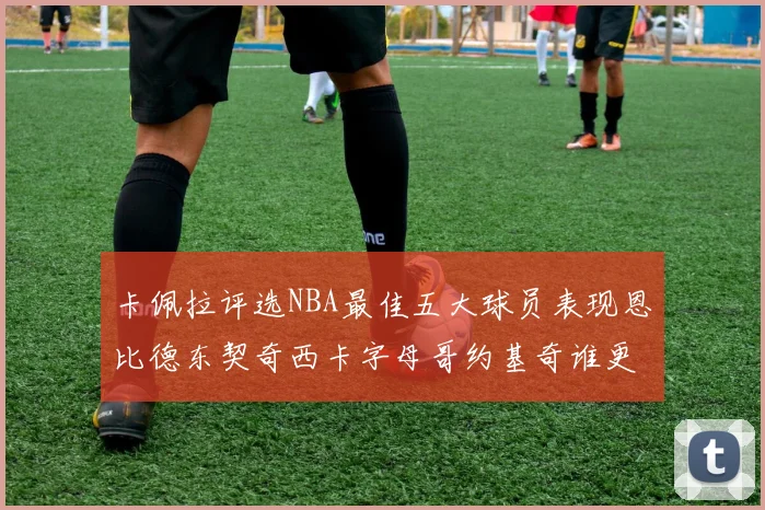 卡佩拉评选NBA最佳五大球员表现恩比德东契奇西卡字母哥约基奇谁更出色