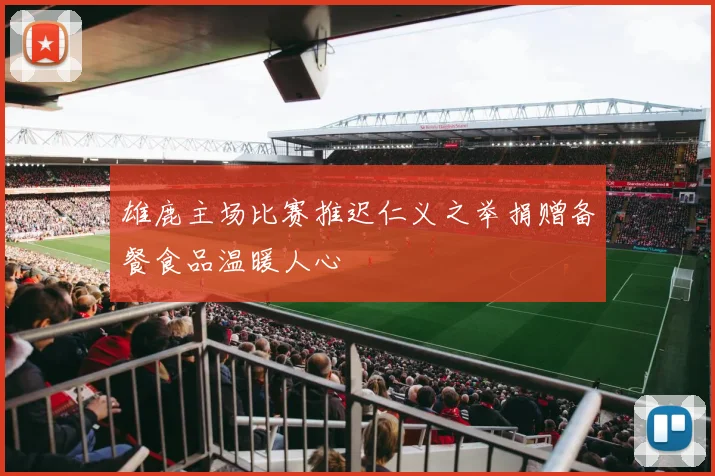雄鹿主场比赛推迟仁义之举捐赠备餐食品温暖人心