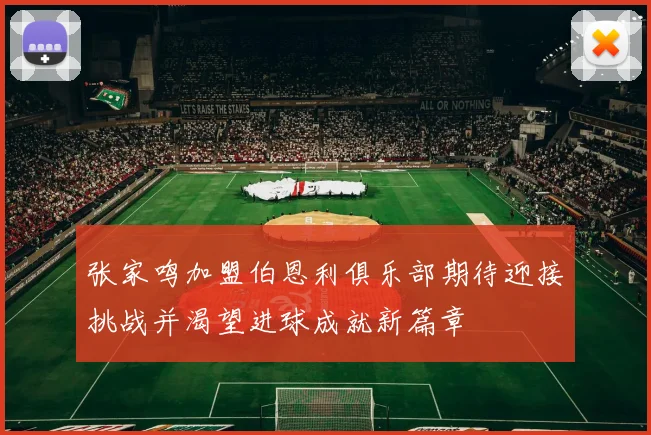 张家鸣加盟伯恩利俱乐部期待迎接挑战并渴望进球成就新篇章