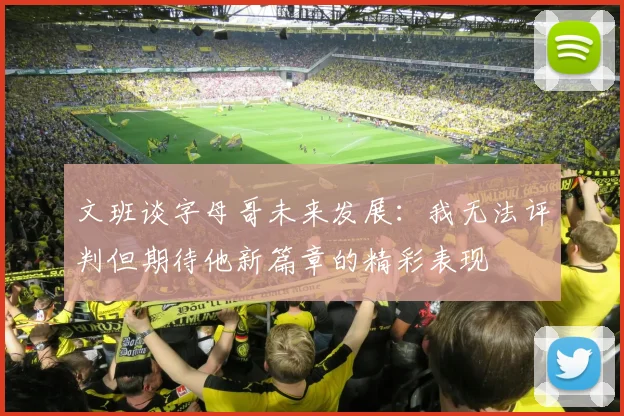 文班谈字母哥未来发展：我无法评判但期待他新篇章的精彩表现