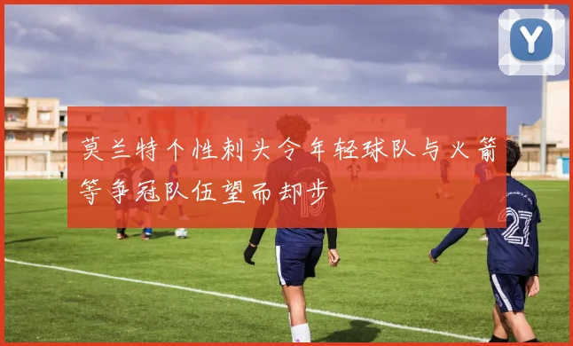 莫兰特个性刺头令年轻球队与火箭等争冠队伍望而却步
