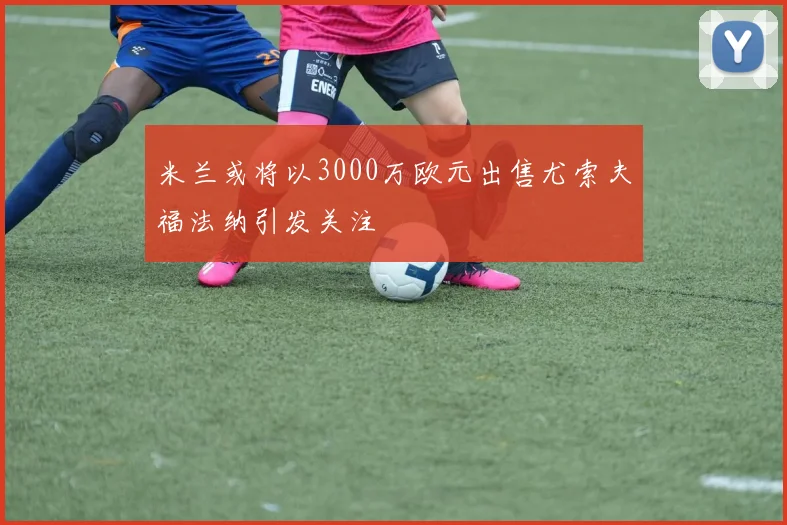 米兰或将以3000万欧元出售尤索夫福法纳引发关注