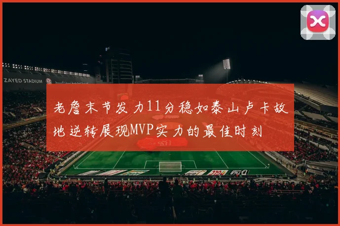 老詹末节发力11分稳如泰山卢卡故地逆转展现MVP实力的最佳时刻