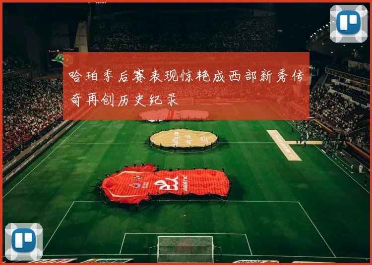 哈珀季后赛表现惊艳成西部新秀传奇再创历史纪录