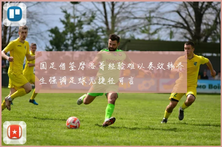 国足借鉴摩洛哥经验难以奏效韩乔生强调足球无捷径可言
