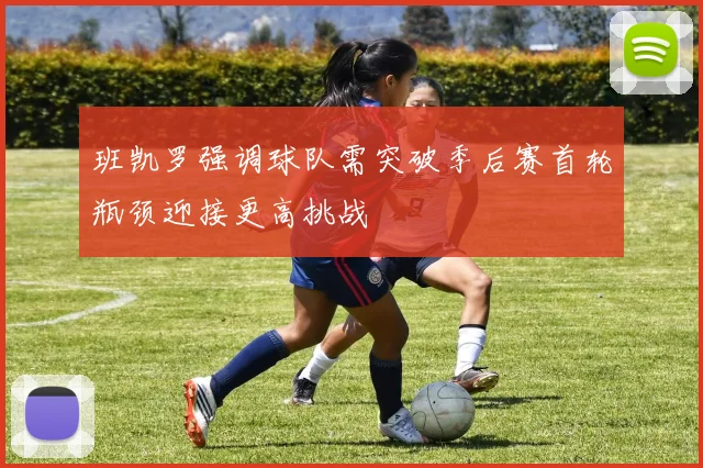 班凯罗强调球队需突破季后赛首轮瓶颈迎接更高挑战
