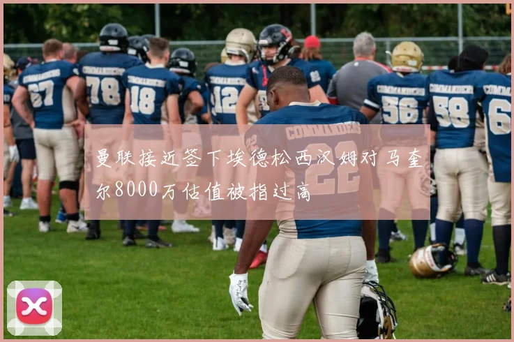 曼联接近签下埃德松西汉姆对马奎尔8000万估值被指过高