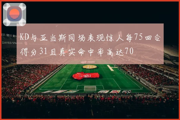 KD与亚当斯同场表现惊人每75回合得分31且真实命中率高达70