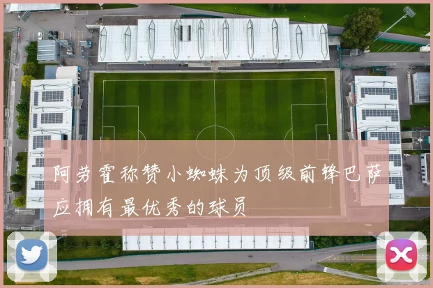 阿劳霍称赞小蜘蛛为顶级前锋巴萨应拥有最优秀的球员