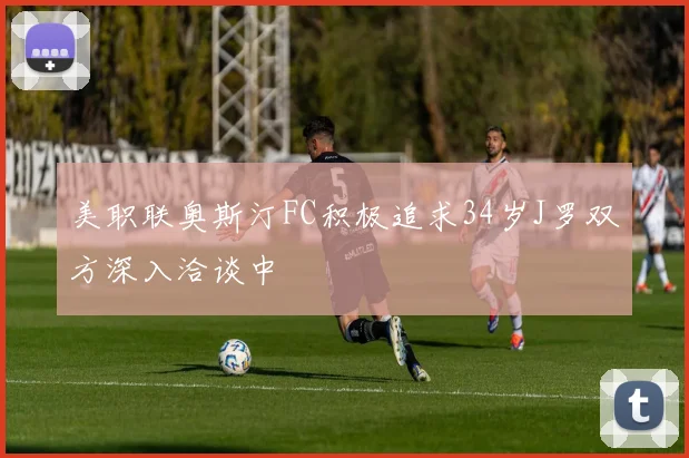 美职联奥斯汀FC积极追求34岁J罗双方深入洽谈中