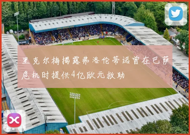 里克尔梅揭露弗洛伦蒂诺曾在巴萨危机时提供4亿欧元救助