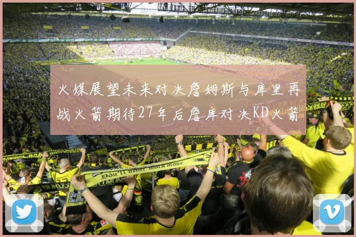 火媒展望未来对决詹姆斯与库里再战火箭期待27年后詹库对决KD火箭