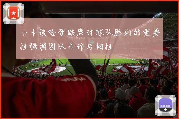 小卡谈哈登缺席对球队胜利的重要性强调团队合作与韧性