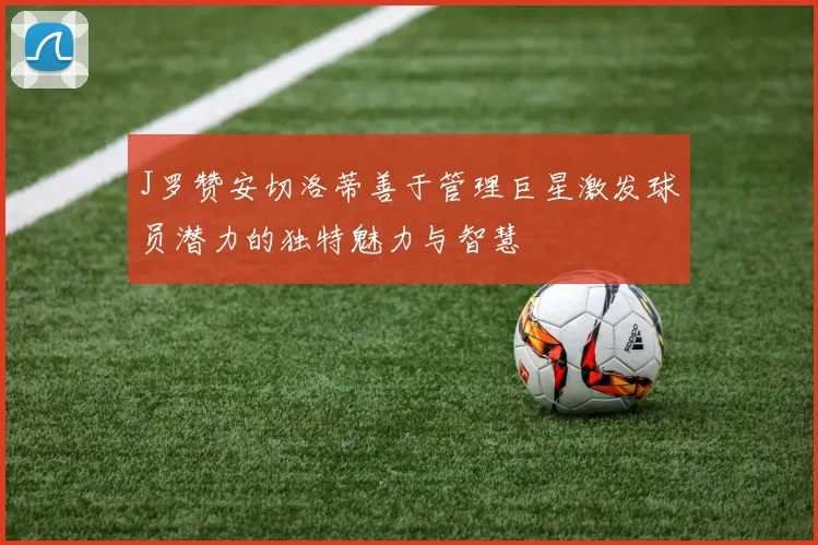 J罗赞安切洛蒂善于管理巨星激发球员潜力的独特魅力与智慧