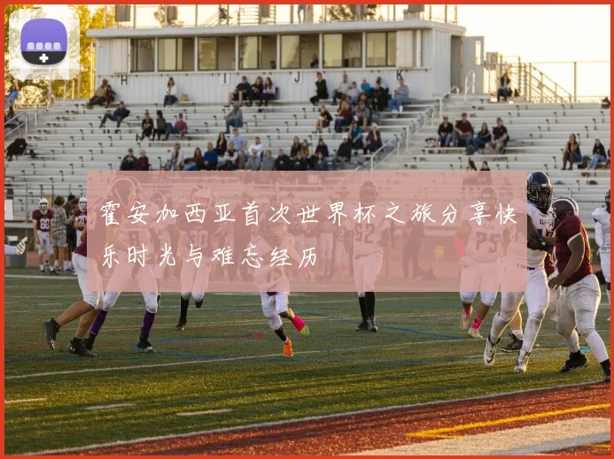 霍安加西亚首次世界杯之旅分享快乐时光与难忘经历