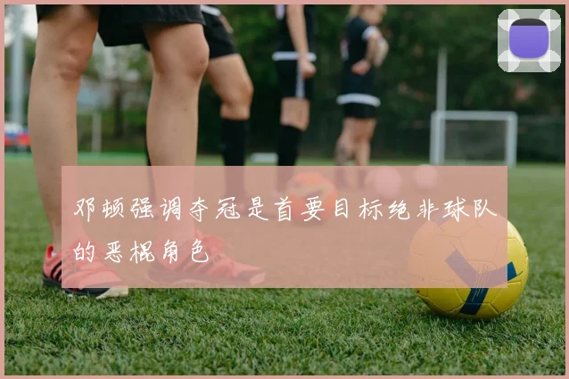 邓顿强调夺冠是首要目标绝非球队的恶棍角色