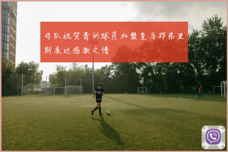 母队祝贺青训球员加盟皇马邓弗里斯表达感激之情