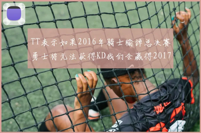 TT表示如果2016年骑士输掉总决赛勇士将无法获得KD我们会赢得2017和2018年总冠军