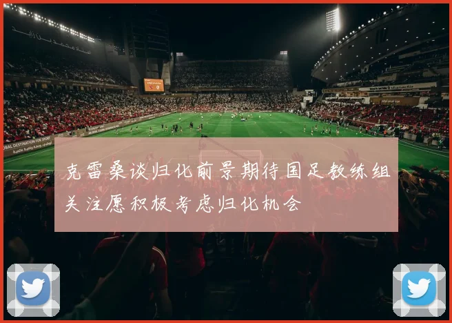 克雷桑谈归化前景期待国足教练组关注愿积极考虑归化机会