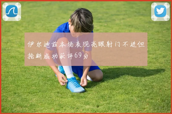 伊尔迪兹本场表现亮眼射门不进但抢断成功获评69分