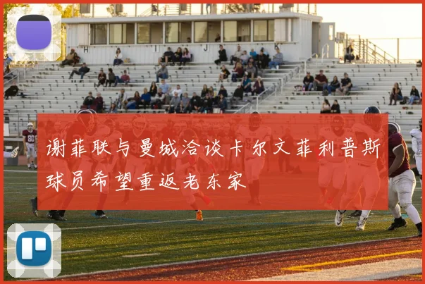 谢菲联与曼城洽谈卡尔文菲利普斯球员希望重返老东家