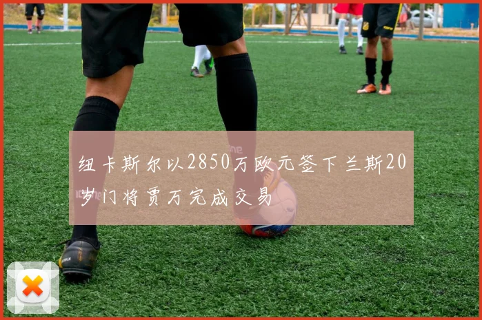 纽卡斯尔以2850万欧元签下兰斯20岁门将贾万完成交易