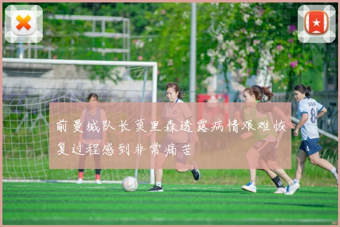 前曼城队长莫里森透露病情艰难恢复过程感到非常痛苦